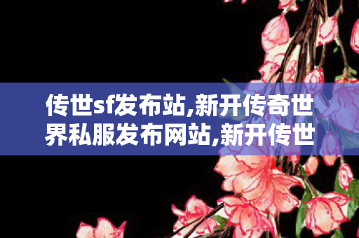 传世sf发布站,新开传奇世界私服发布网站,新开传世sf中变网站,新开传奇世界私服发布网站