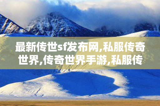 最新传世sf发布网,私服传奇世界,传奇世界手游,私服传奇世界