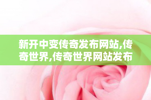 新开中变传奇发布网站,传奇世界,传奇世界网站发布网,传奇世界