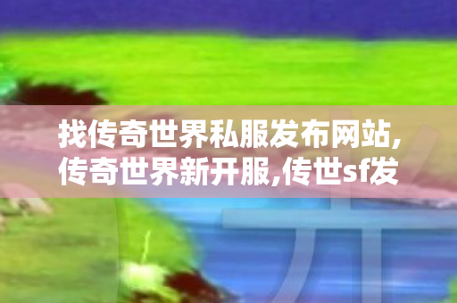 找传奇世界私服发布网站,传奇世界新开服,传世sf发布网,传奇世界新开服