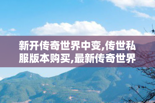 新开传奇世界中变,传世私服版本购买,最新传奇世界私服,传世私服版本购买
