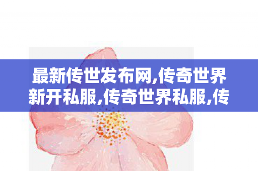 最新传世发布网,传奇世界新开私服,传奇世界私服,传世私服新开,传奇世界新开私服