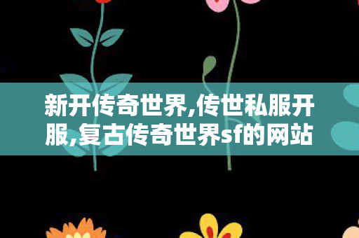 新开传奇世界,传世私服开服,复古传奇世界sf的网站,传世私服开服