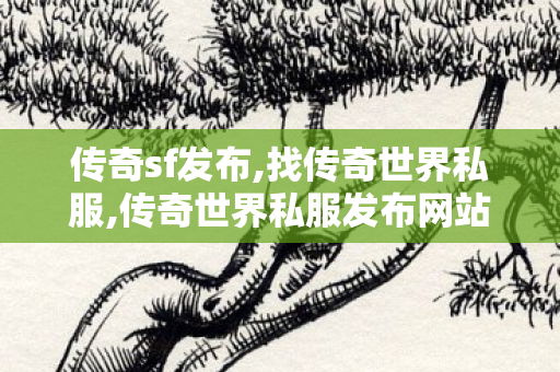 传奇sf发布,找传奇世界私服,传奇世界私服发布网站大全,找传奇世界私服