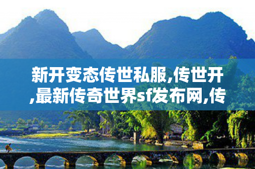 新开变态传世私服,传世开,最新传奇世界sf发布网,传世开