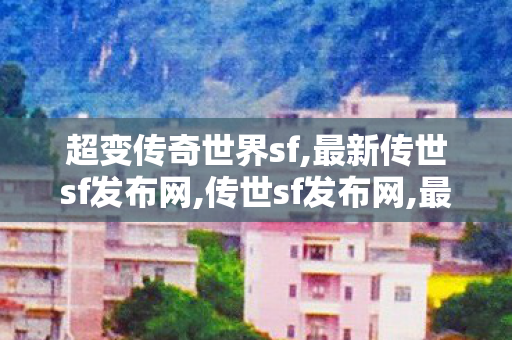 超变传奇世界sf,最新传世sf发布网,传世sf发布网,最新传世sf发布网