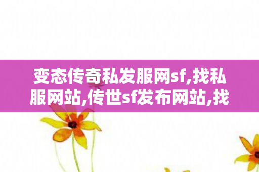 变态传奇私发服网sf,找私服网站,传世sf发布网站,找私服网站
