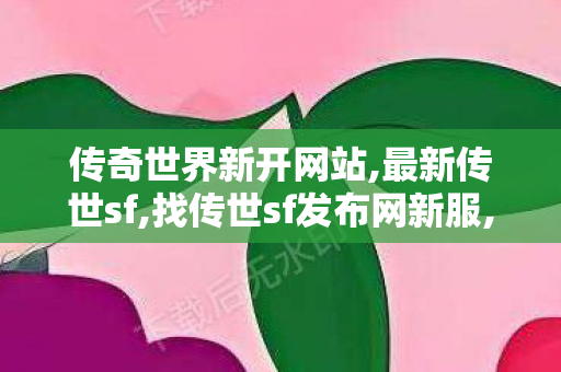 传奇世界新开网站,最新传世sf,找传世sf发布网新服,最新传世sf