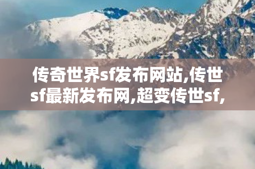 传奇世界sf发布网站,传世sf最新发布网,超变传世sf,传世sf最新发布网