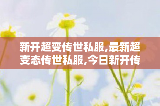 新开超变传世私服,最新超变态传世私服,今日新开传奇世界私服网站,最新超变态传世私服