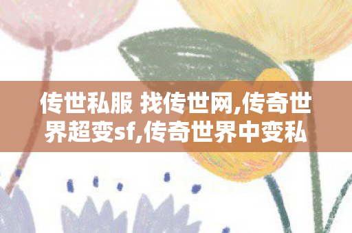 传世私服 找传世网,传奇世界超变sf,传奇世界中变私服,传奇世界超变sf