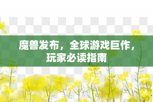 魔兽发布，全球游戏巨作，玩家必读指南