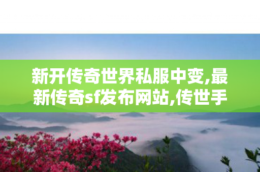新开传奇世界私服中变,最新传奇sf发布网站,传世手游新开服网站0,最新传奇sf发布网站