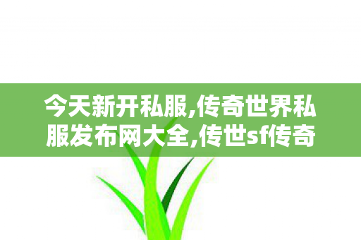 今天新开私服,传奇世界私服发布网大全,传世sf传奇世界私服网,传奇世界私服发布网大全