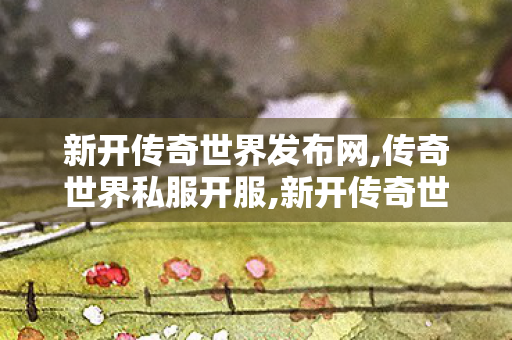 新开传奇世界发布网,传奇世界私服开服,新开传奇世界私服网,传奇世界私服开服