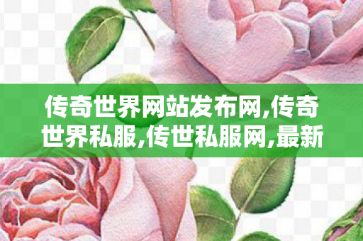 传奇世界网站发布网,传奇世界私服,传世私服网,最新传奇私服开服网,传奇世界私服,传世私服网