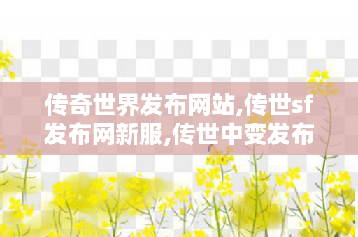 传奇世界发布网站,传世sf发布网新服,传世中变发布网,传世sf发布网新服