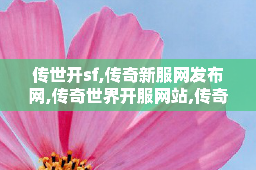 传世开sf,传奇新服网发布网,传奇世界开服网站,传奇新服网发布网