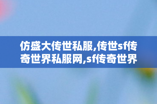 仿盛大传世私服,传世sf传奇世界私服网,sf传奇世界,传世sf传奇世界私服网