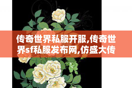 传奇世界私服开服,传奇世界sf私服发布网,仿盛大传世私服,传奇世界sf私服发布网