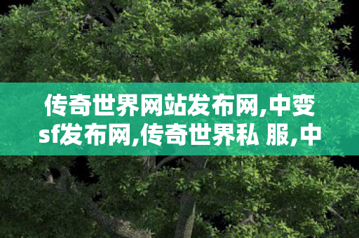 传奇世界网站发布网,中变sf发布网,传奇世界私 服,中变sf发布网