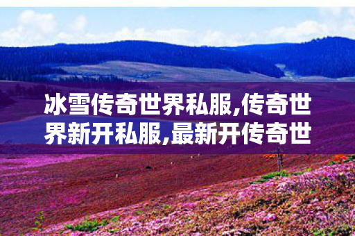 冰雪传奇世界私服,传奇世界新开私服,最新开传奇世界私服,传奇世界新开私服