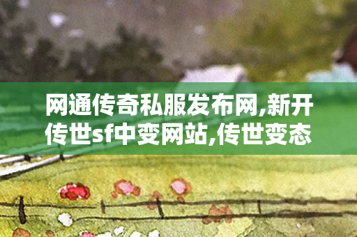 网通传奇私服发布网,新开传世sf中变网站,传世变态私服,新开传世sf中变网站