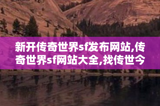新开传奇世界sf发布网站,传奇世界sf网站大全,找传世今日新开,传奇世界sf网站大全
