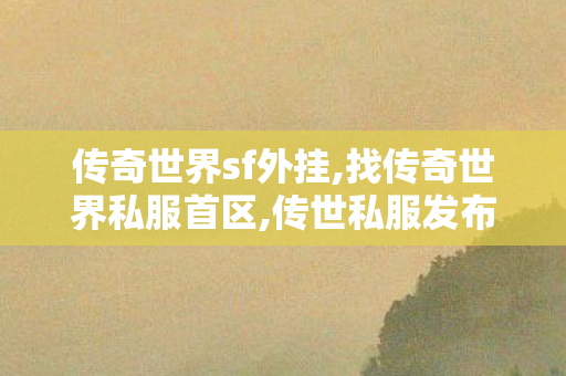 传奇世界sf外挂,找传奇世界私服首区,传世私服发布网新区,找传奇世界私服首区