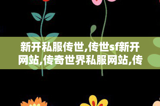 新开私服传世,传世sf新开网站,传奇世界私服网站,传世sf新开网站