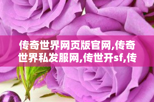 传奇世界网页版官网,传奇世界私发服网,传世开sf,传奇世界私发服网