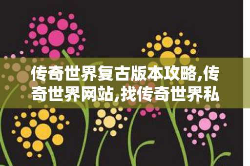 传奇世界复古版本攻略,传奇世界网站,找传奇世界私服,传奇世界网站