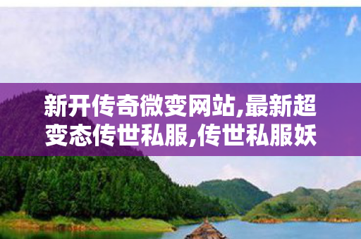 新开传奇微变网站,最新超变态传世私服,传世私服妖士职业,最新超变态传世私服