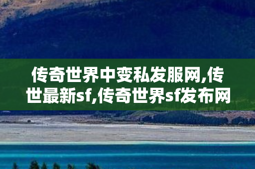 传奇世界中变私发服网,传世最新sf,传奇世界sf发布网新服,传世最新sf