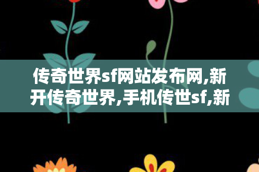 传奇世界sf网站发布网,新开传奇世界,手机传世sf,新开传奇世界