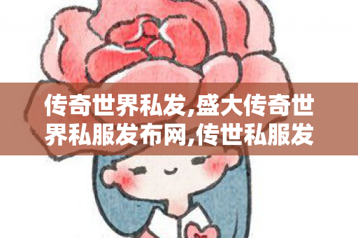 传奇世界私发,盛大传奇世界私服发布网,传世私服发布网址,盛大传奇世界私服发布网