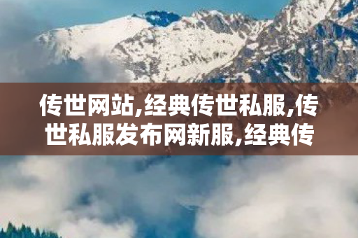 传世网站,经典传世私服,传世私服发布网新服,经典传世私服