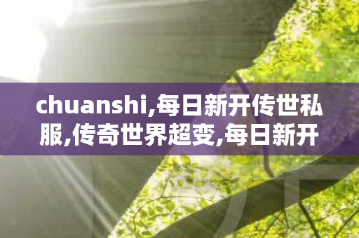 chuanshi,每日新开传世私服,传奇世界超变,每日新开传世私服