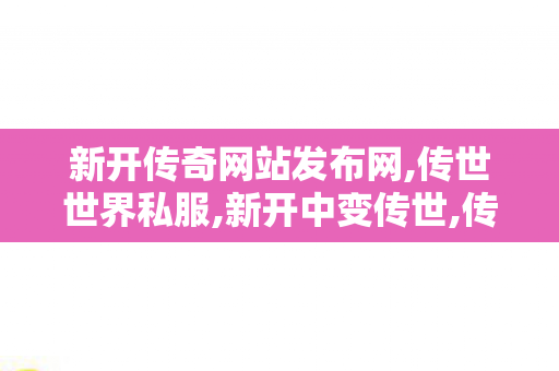 新开传奇网站发布网,传世世界私服,新开中变传世,传世世界私服