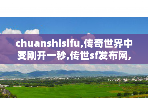 chuanshisifu,传奇世界中变刚开一秒,传世sf发布网,传奇世界中变刚开一秒
