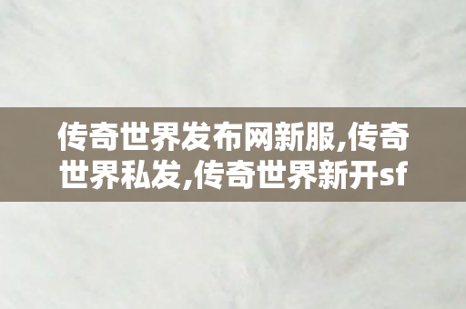 传奇世界发布网新服,传奇世界私发,传奇世界新开sf,传奇世界私发