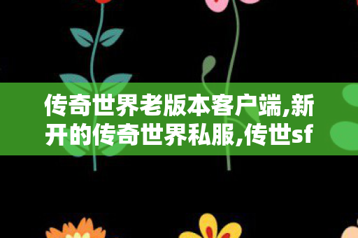 传奇世界老版本客户端,新开的传奇世界私服,传世sf发布网,新开的传奇世界私服
