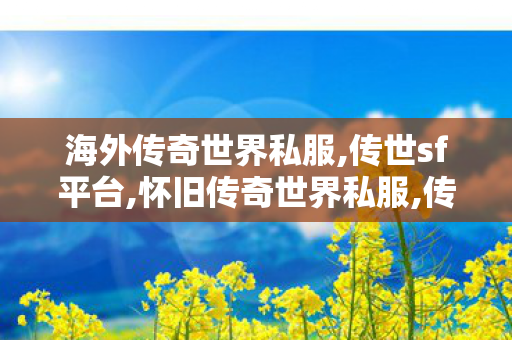 海外传奇世界私服,传世sf平台,怀旧传奇世界私服,传世sf平台