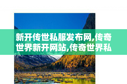 新开传世私服发布网,传奇世界新开网站,传奇世界私服发布网大全,传奇世界新开网站