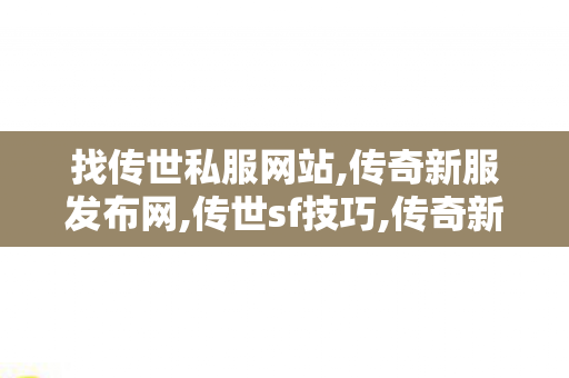 找传世私服网站,传奇新服发布网,传世sf技巧,传奇新服发布网