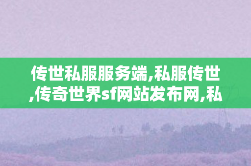 传世私服服务端,私服传世,传奇世界sf网站发布网,私服传世