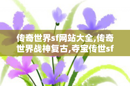 传奇世界sf网站大全,传奇世界战神复古,夺宝传世sf,传奇世界战神复古
