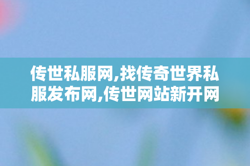 传世私服网,找传奇世界私服发布网,传世网站新开网,找传奇世界私服发布网