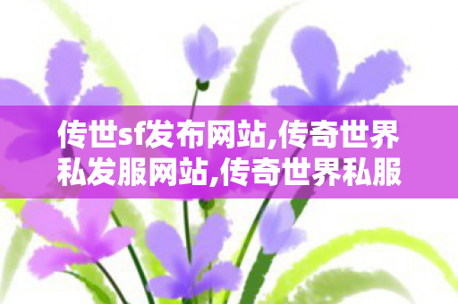 传世sf发布网站,传奇世界私发服网站,传奇世界私服发布网站大全,传奇世界私发服网站