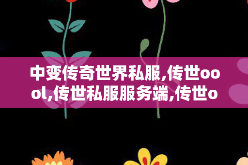 中变传奇世界私服,传世oool,传世私服服务端,传世oool